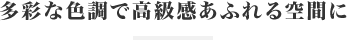 多彩な色調で高級感あふれる空間に